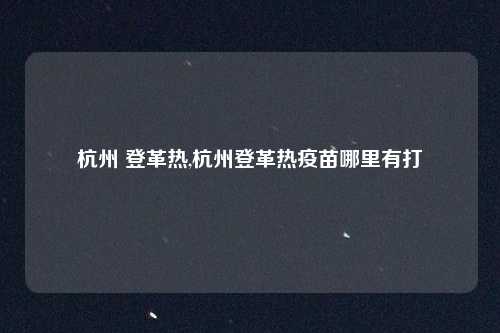 杭州 登革热,杭州登革热疫苗哪里有打