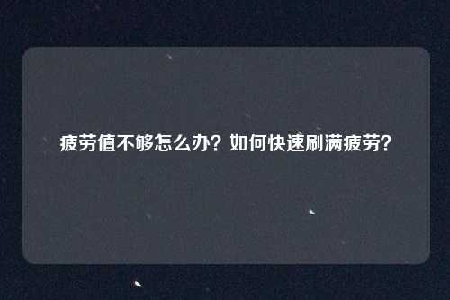 疲劳值不够怎么办？如何快速刷满疲劳？