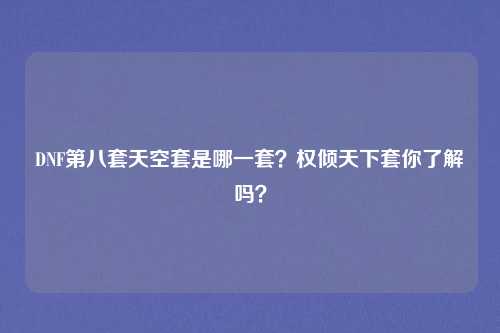 DNF第八套天空套是哪一套？权倾天下套你了解吗？
