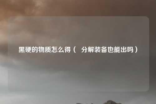 黑硬的物质怎么得（  分解装备也能出吗）