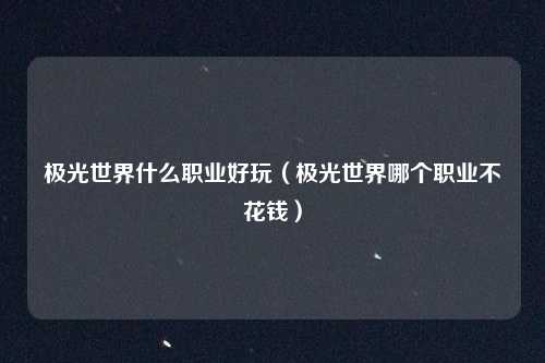 极光世界什么职业好玩（极光世界哪个职业不花钱）