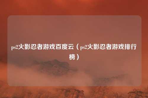 ps2火影忍者游戏百度云（ps2火影忍者游戏排行榜）