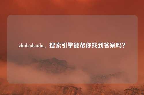 zhidaobaidu.,  搜索引擎能帮你找到答案吗？
