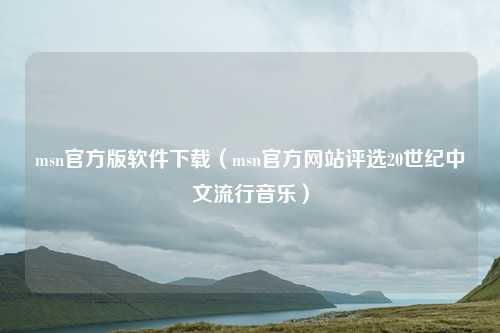 msn官方版软件下载（msn官方网站评选20世纪中文流行音乐）
