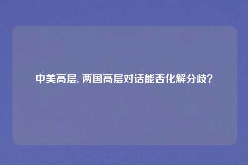 中美高层, 两国高层对话能否化解分歧？