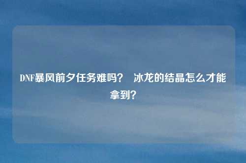 DNF暴风前夕任务难吗？  冰龙的结晶怎么才能拿到？