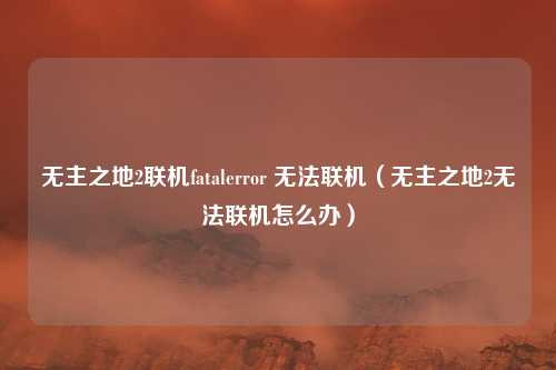 无主之地2联机fatalerror 无法联机（无主之地2无法联机怎么办）