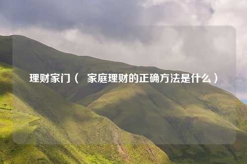 理财家门（  家庭理财的正确方法是什么）
