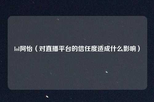 lol阿怡（对直播平台的信任度造成什么影响）