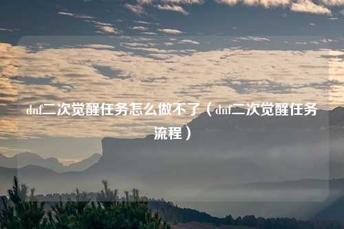 dnf二次觉醒任务怎么做不了（dnf二次觉醒任务流程）