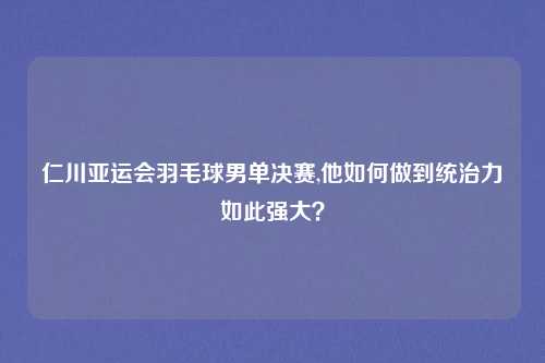 仁川亚运会羽毛球男单决赛,他如何做到统治力如此强大？