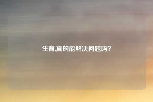 生育,真的能解决问题吗？