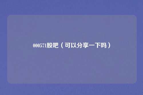000571股吧（可以分享一下吗）