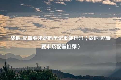 战地3配置要求高吗笔记本能玩吗（战地3配置要求及配置推荐）
