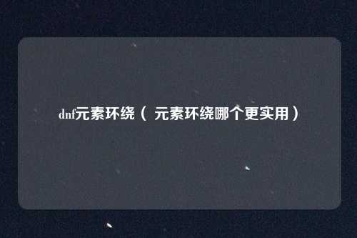 dnf元素环绕（ 元素环绕哪个更实用）