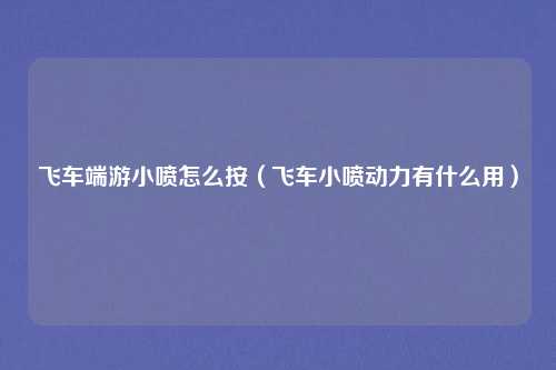 飞车端游小喷怎么按（飞车小喷动力有什么用）