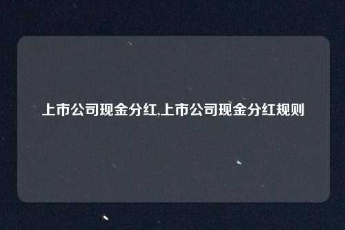 上市公司现金分红,上市公司现金分红规则