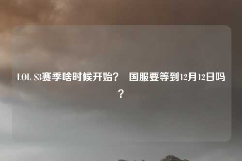 LOL S3赛季啥时候开始？  国服要等到12月12日吗？