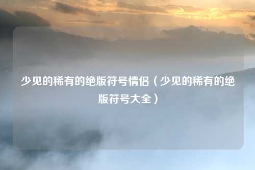 少见的稀有的绝版符号情侣（少见的稀有的绝版符号大全）