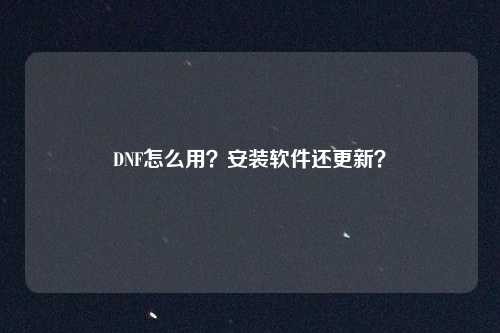 DNF怎么用？安装软件还更新？