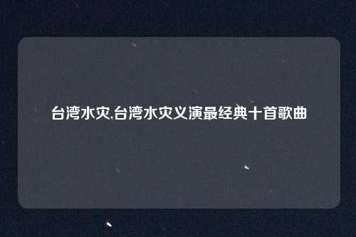 台湾水灾,台湾水灾义演最经典十首歌曲