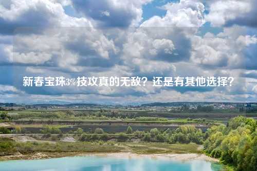 新春宝珠3%技攻真的无敌？还是有其他选择？