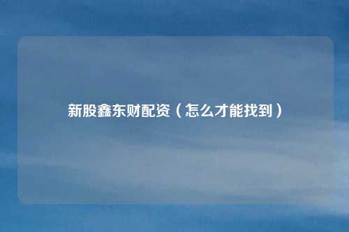 新股鑫东财配资（怎么才能找到）
