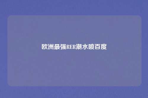 欧洲最强RER潮水喷百度
