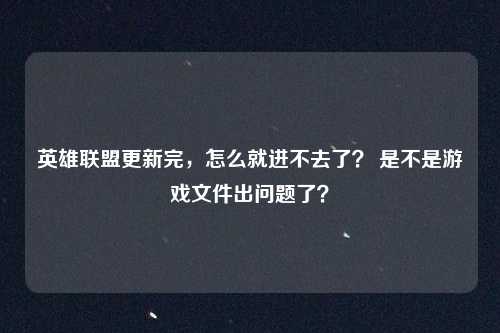 英雄联盟更新完，怎么就进不去了？ 是不是游戏文件出问题了？