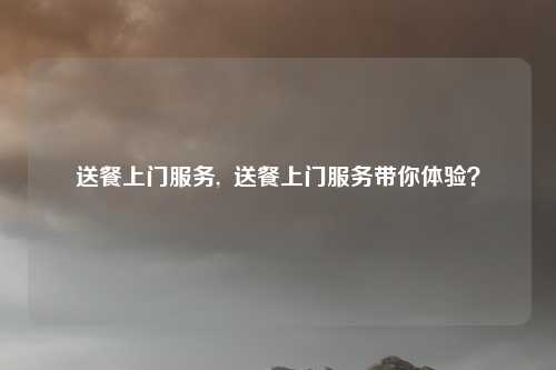 送餐上门服务,  送餐上门服务带你体验？
