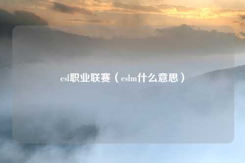 esl职业联赛（eslm什么意思）