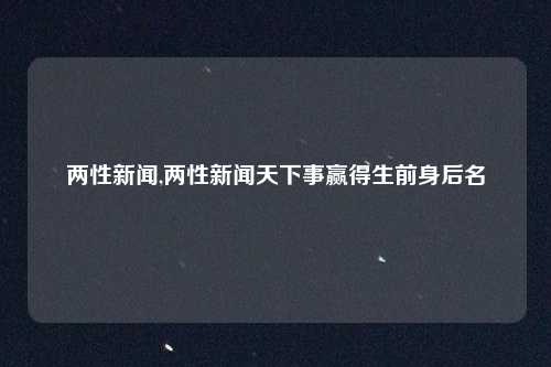 两性新闻,两性新闻天下事赢得生前身后名