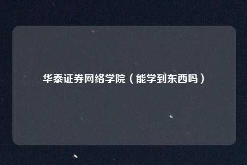 华泰证券网络学院（能学到东西吗）