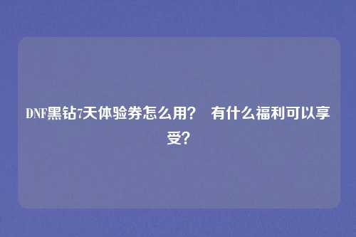 DNF黑钻7天体验券怎么用？  有什么福利可以享受？