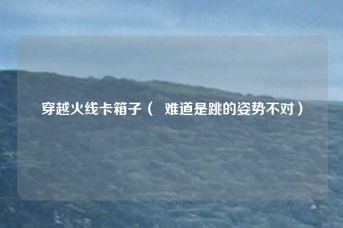穿越火线卡箱子（  难道是跳的姿势不对）
