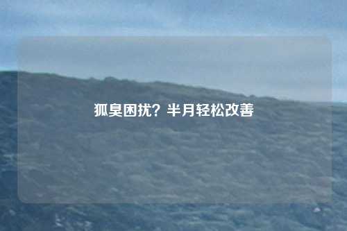 狐臭困扰？半月轻松改善