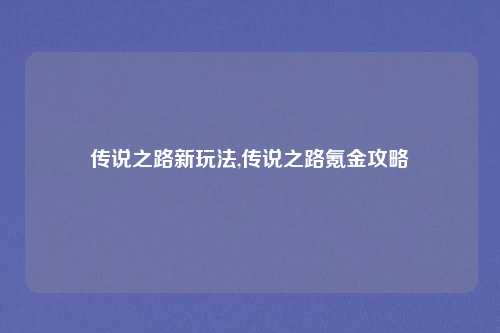 传说之路新玩法,传说之路氪金攻略