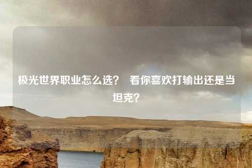 极光世界职业怎么选？  看你喜欢打输出还是当坦克？