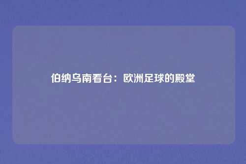 伯纳乌南看台：欧洲足球的殿堂