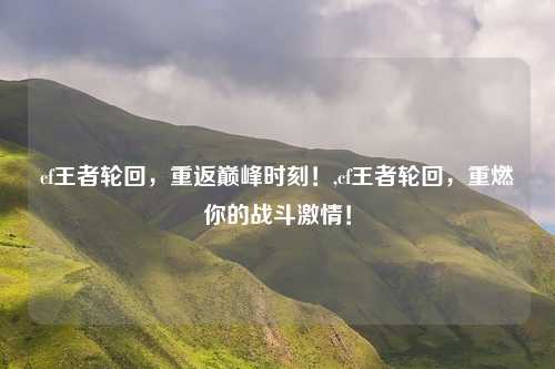 cf王者轮回，重返巅峰时刻！,cf王者轮回，重燃你的战斗激情！