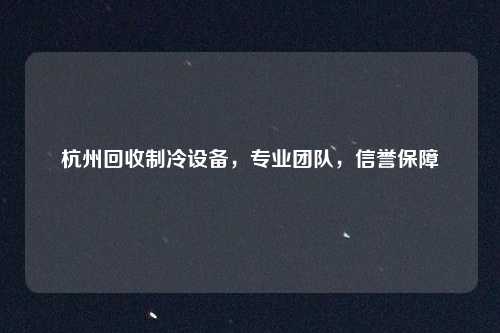 杭州回收制冷设备，专业团队，信誉保障