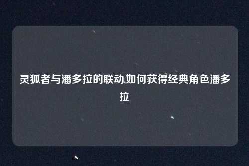 灵狐者与潘多拉的联动,如何获得经典角色潘多拉