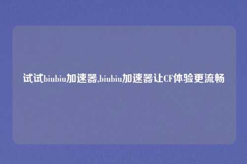 试试biubiu加速器,biubiu加速器让CF体验更流畅