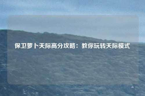 保卫萝卜天际高分攻略：教你玩转天际模式