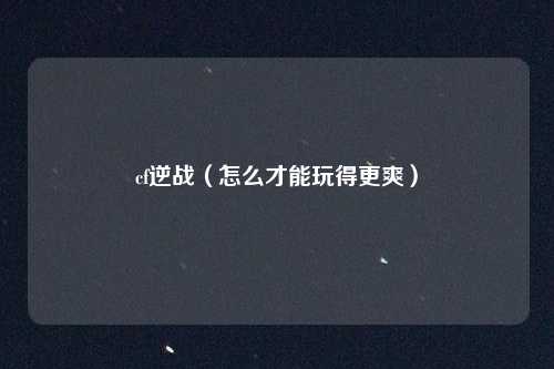 cf逆战（怎么才能玩得更爽）
