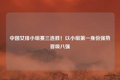 中国女排小组赛三连胜！以小组第一身份强势晋级八强