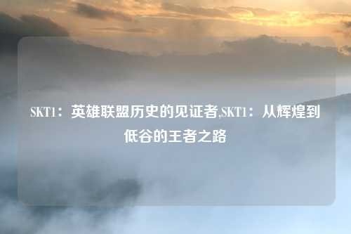 SKT1：英雄联盟历史的见证者,SKT1：从辉煌到低谷的王者之路