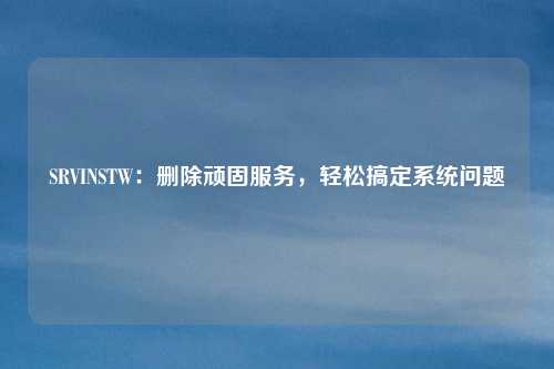 SRVINSTW：删除顽固服务，轻松搞定系统问题