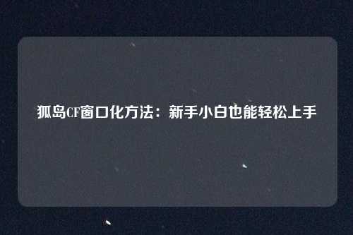狐岛CF窗口化方法：新手小白也能轻松上手