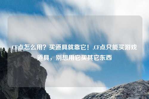 CF点怎么用？买道具就靠它！,CF点只能买游戏道具，别想用它买其它东西